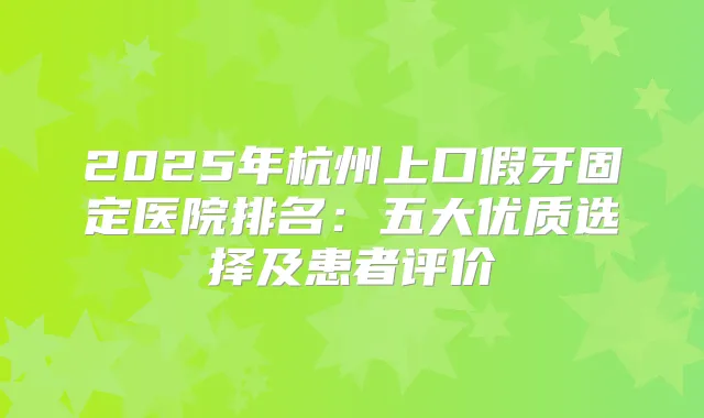 2025年杭州上口假牙固定医院排名：五大优质选择及患者评价