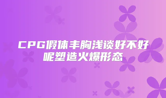 CPG假体丰胸浅谈好不好呢塑造火爆形态