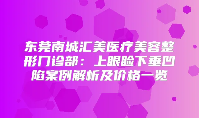 东莞南城汇美医疗美容整形门诊部:上眼睑下垂凹陷案例解析及价格一览