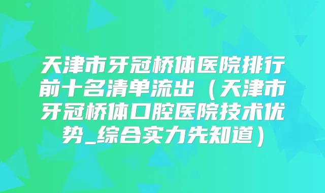 天津市牙冠桥体医院排行前十名清单流出（天津市牙冠桥体口腔医院技术优势_综合实力先知道）