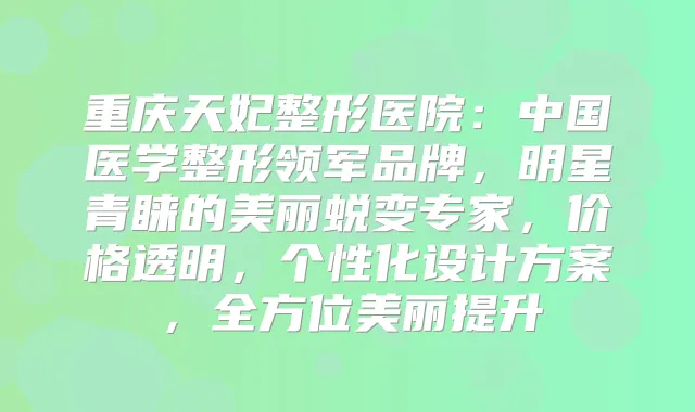 重庆天妃整形医院：中国医学整形领军品牌，明星青睐的美丽蜕变专家，价格透明，个性化设计方案，全方位美丽提升