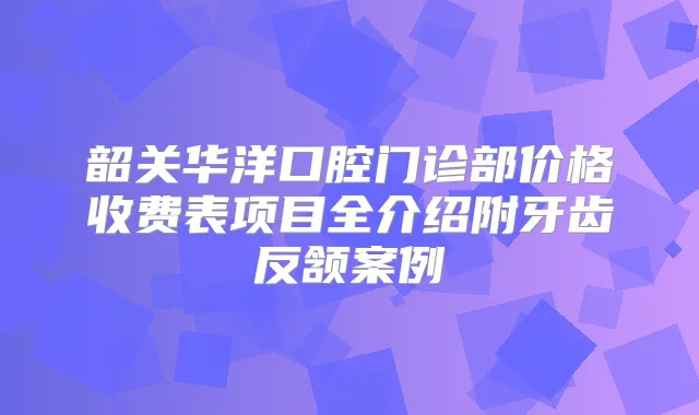 韶关华洋口腔门诊部价格收费表项目全介绍附牙齿反颔案例