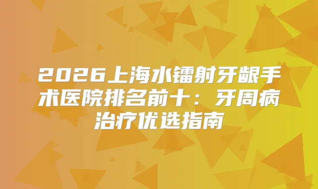 2026上海水镭射牙龈手术医院排名前十：牙周病优选指南