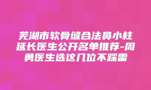 芜湖市软骨缝合法鼻小柱延长医生公开名单推荐-周勇医生选这几位不踩雷
