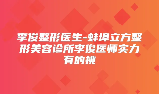 李俊整形医生-蚌埠立方整形美容诊所李俊医师实力有的挑