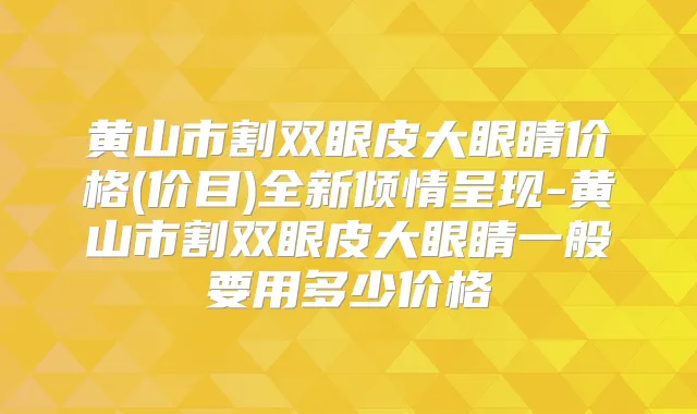 黄山市割双眼皮大眼睛价格(价目)全新倾情呈现-黄山市割双眼皮大眼睛一般要用多少价格