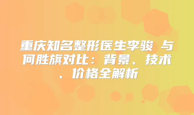 重庆知名整形医生李骏鎬与何胜旗对比：背景、技术、价格全解析