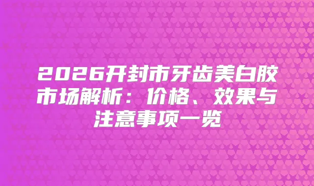 2026开封市牙齿美白胶市场解析：价格、效果与注意事项一览