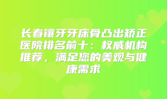 长春镶牙牙床骨凸出矫正医院排名前十：机构推荐，满足您的美观与健康需求