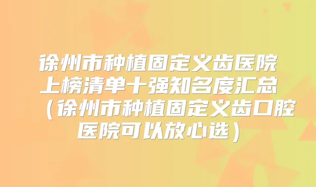 徐州市种植固定义齿医院上榜清单十强知名度汇总（徐州市种植固定义齿口腔医院可以放心选）