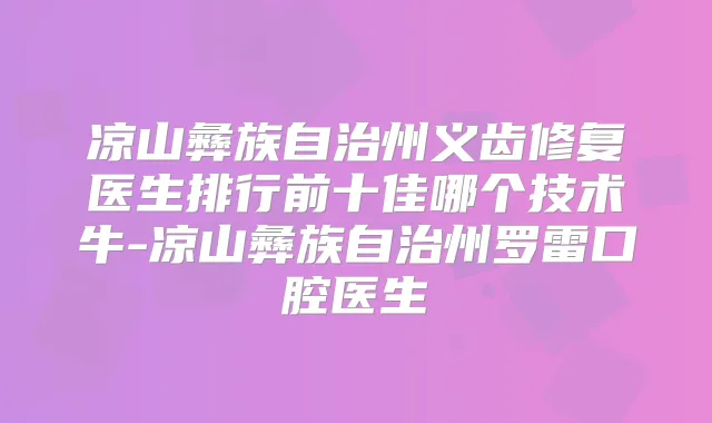 凉山彝族自治州义齿修复医生排行前十佳哪个技术牛-凉山彝族自治州罗雷口腔医生