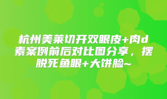 杭州美莱切开双眼皮+肉d素案例前后对比图分享，摆脱死鱼眼+大饼脸~
