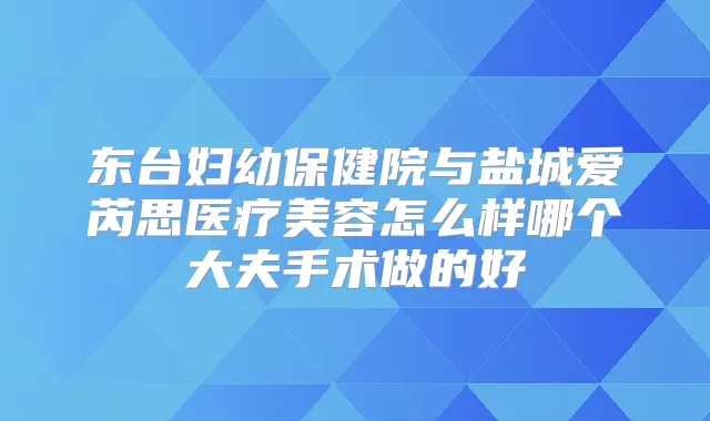 东台妇幼保健院与盐城爱芮思医疗美容怎么样哪个大夫手术做的好