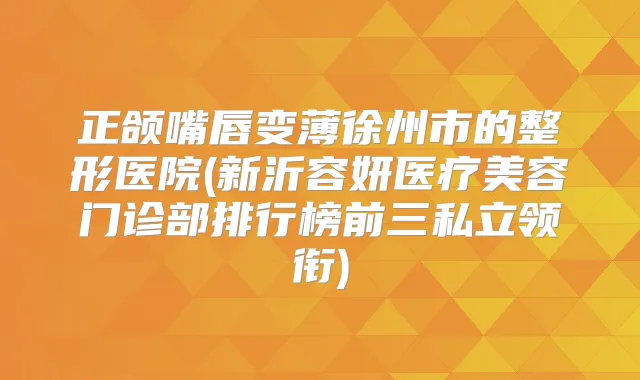 正颌嘴唇变薄徐州市的整形医院(新沂容妍医疗美容门诊部排行榜前三私立领衔)