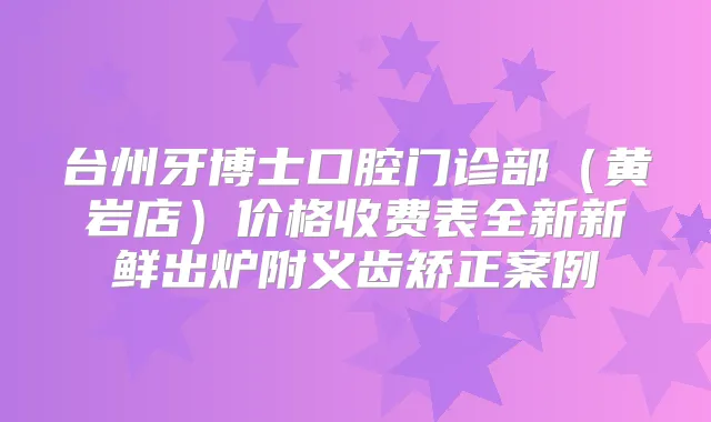 台州牙博士口腔门诊部（黄岩店）价格收费表全新新鲜出炉附义齿矫正案例