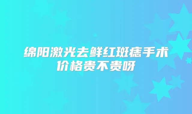 绵阳激光去鲜红斑痣手术价格贵不贵呀