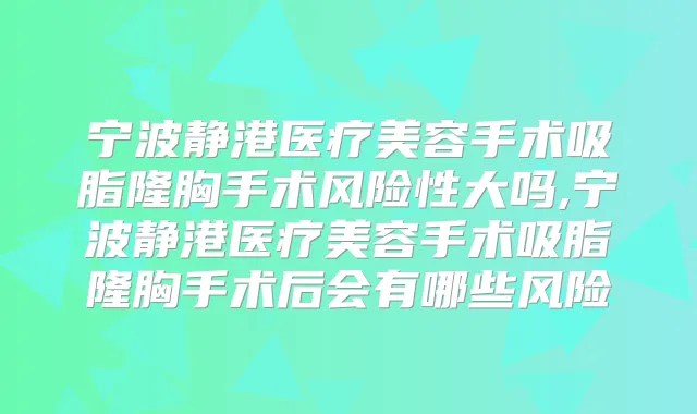 宁波静港医疗美容手术吸脂隆胸手术风险性大吗,宁波静港医疗美容手术吸脂隆胸手术后会有哪些风险