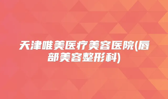 天津唯美医疗美容医院(唇部美容整形科)
