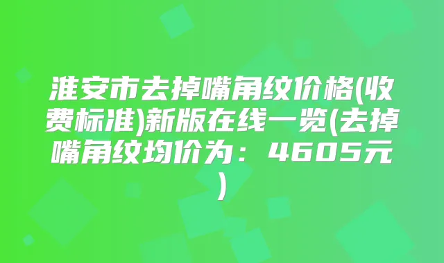 淮安市去掉嘴角纹价格(收费标准)新版在线一览(去掉嘴角纹均价为：4605元)