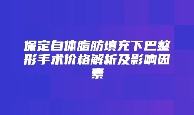 保定自体脂肪填充下巴整形手术价格解析及影响因素