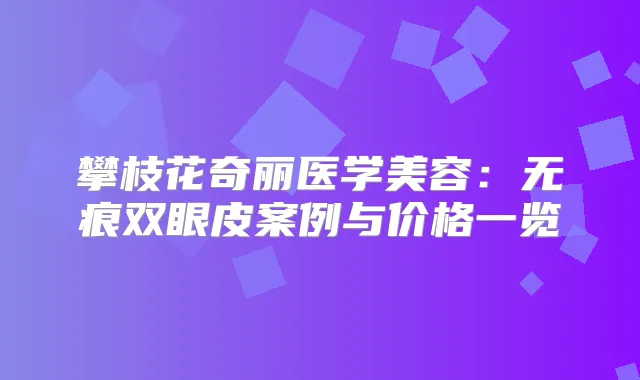 攀枝花奇丽医学美容:无痕双眼皮案例与价格一览