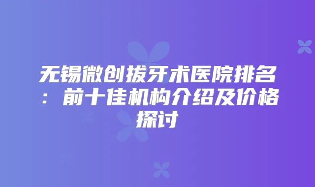 无锡微创拔牙术医院排名：前十佳机构介绍及价格探讨