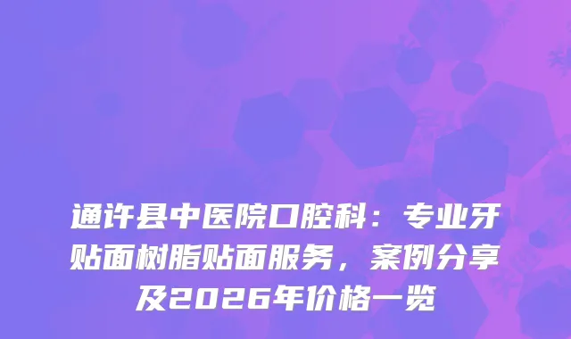 通许县中医院口腔科：专业牙贴面树脂贴面服务，案例分享及2026年价格一览