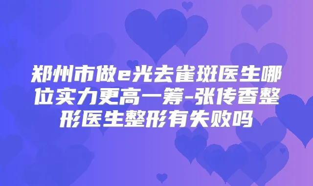 郑州市做e光去雀斑医生哪位实力更高一筹-张传香整形医生整形有失败吗