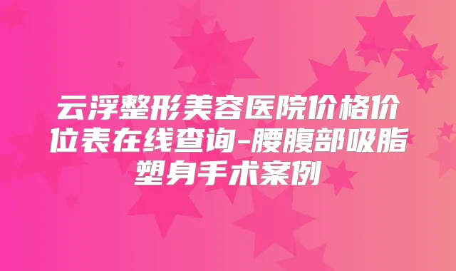 云浮整形美容医院价格价位表在线查询-腰腹部吸脂塑身手术案例