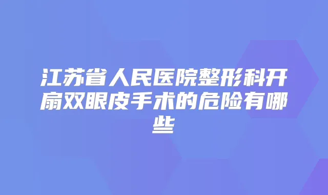 江苏省人民医院整形科开扇双眼皮手术的危险有哪些
