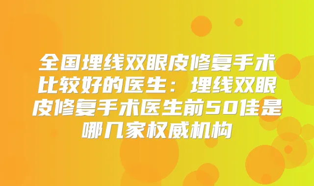 全国埋线双眼皮修复手术比较好的医生:埋线双眼皮修复手术医生前50佳是哪几家机构