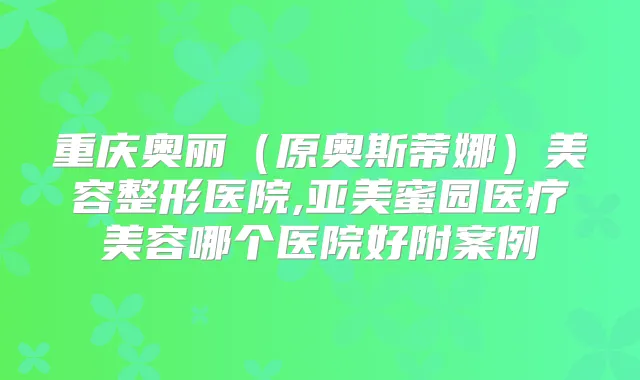 重庆奥丽(原奥斯蒂娜)美容整形医院,亚美蜜园医疗美容哪个医院好附案例