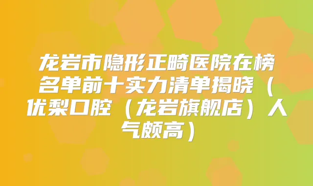 龙岩市隐形正畸医院在榜名单前十实力清单揭晓(优梨口腔(龙岩旗舰店)人气颇高)