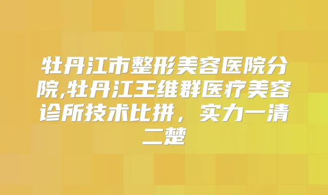 牡丹江市整形美容医院分院,牡丹江王维群医疗美容诊所技术比拼，实力一清二楚
