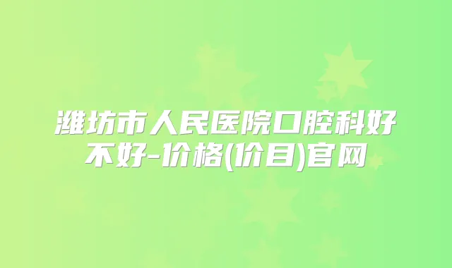 潍坊市人民医院口腔科好不好-价格(价目)官网