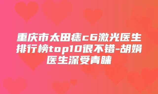 重庆市太田痣c6激光医生排行榜top10很不错-胡娟医生深受青睐