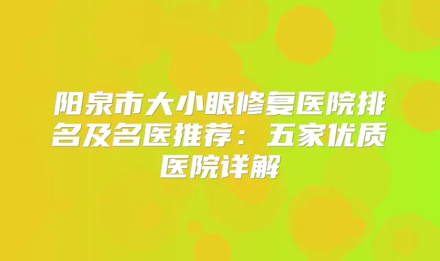 阳泉市大小眼修复医院排名及名医推荐：五家优质医院详解