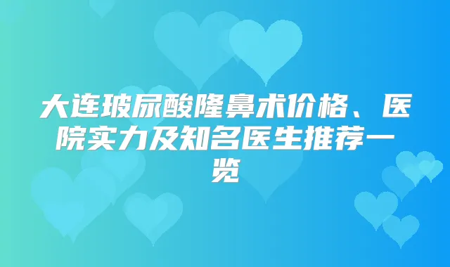 大连玻尿酸隆鼻术价格、医院实力及知名医生推荐一览
