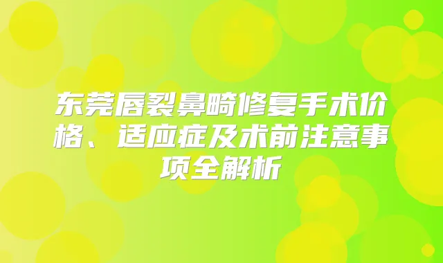 东莞唇裂鼻畸修复手术价格、适应症及术前注意事项全解析