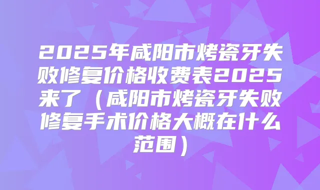 2025年咸阳市烤瓷牙失败修复价格收费表2025来了(咸阳市烤瓷牙失败修复手术价格大概在什么范围)