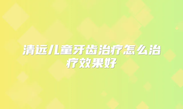 title="清远儿童牙齿怎么效果好"