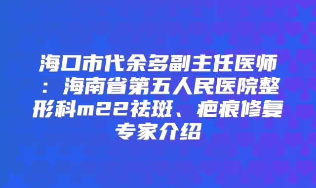 海口市代余多副主任医师：海南省第五人民医院整形科m22祛斑、疤痕修复专家介绍