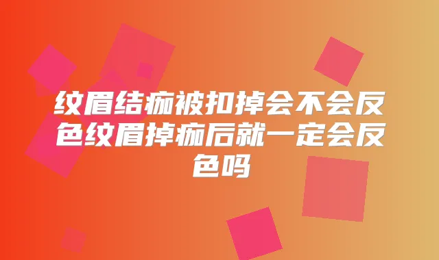 纹眉结痂被扣掉会不会反色纹眉掉痂后就一定会反色吗