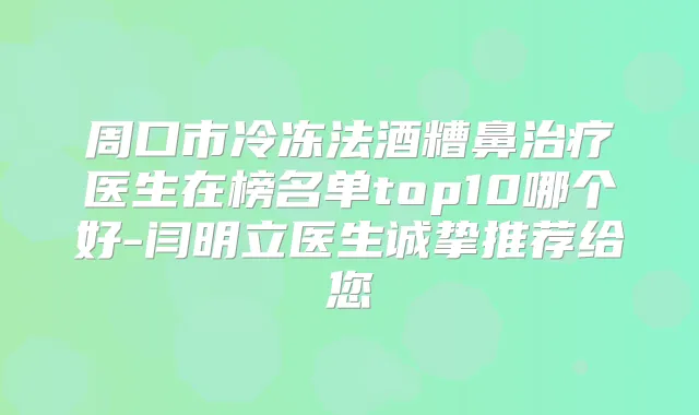 周口市冷冻法酒糟鼻医生在榜名单top10哪个好-闫明立医生诚挚推荐给您