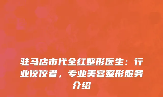 驻马店市代全红整形医生：行业佼佼者，专业美容整形服务介绍