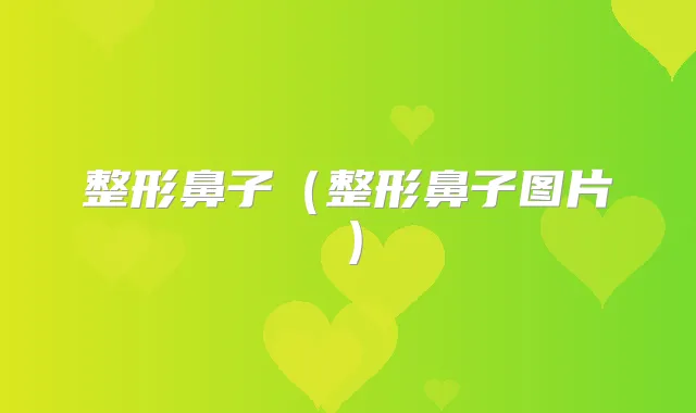 整形鼻子（整形鼻子图片）