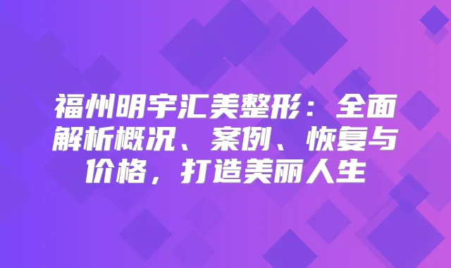 福州明宇汇美整形：全面解析概况、案例、恢复与价格，打造美丽人生
