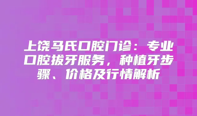 上饶马氏口腔门诊：专业口腔拔牙服务，种植牙步骤、价格及行情解析