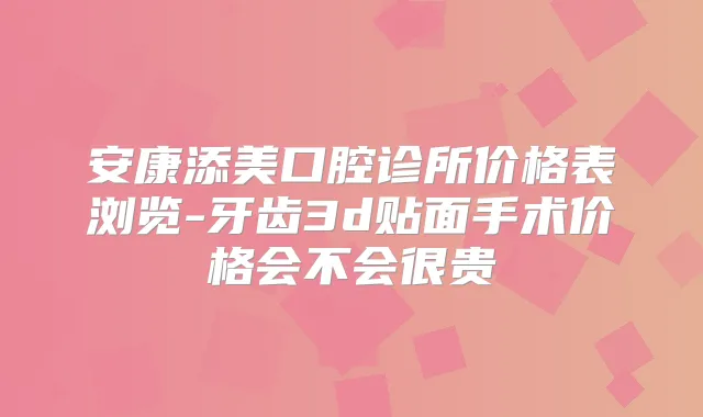 安康添美口腔诊所价格表浏览-牙齿3d贴面手术价格会不会很贵
