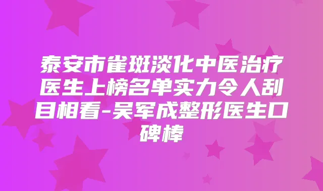 泰安市雀斑淡化中医医生上榜名单实力令人刮目相看-吴军成整形医生口碑棒